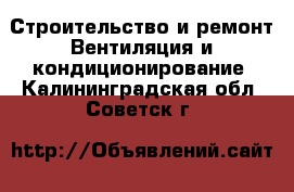 Строительство и ремонт Вентиляция и кондиционирование. Калининградская обл.,Советск г.